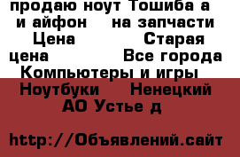 продаю ноут.Тошиба а210 и айфон 4s на запчасти › Цена ­ 1 500 › Старая цена ­ 32 000 - Все города Компьютеры и игры » Ноутбуки   . Ненецкий АО,Устье д.